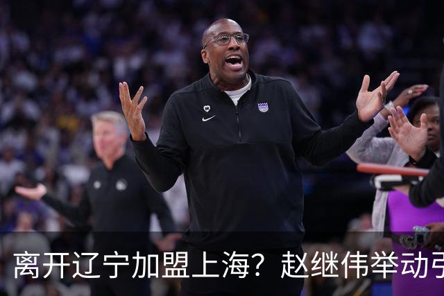 离开辽宁加盟上海？赵继伟举动引猜想，卢伟表态有深意 1队更合适